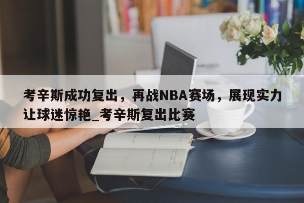 南宫娱乐-考辛斯成功复出，再战NBA赛场，展现实力让球迷惊艳_考辛斯复出比赛