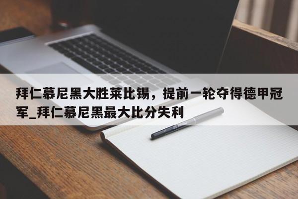 南宫娱乐-拜仁慕尼黑大胜莱比锡，提前一轮夺得德甲冠军_拜仁慕尼黑最大比分失利